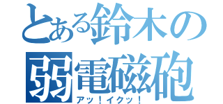 とある鈴木の弱電磁砲（アッ！イクッ！）