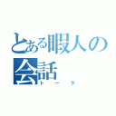 とある暇人の会話（トーク）