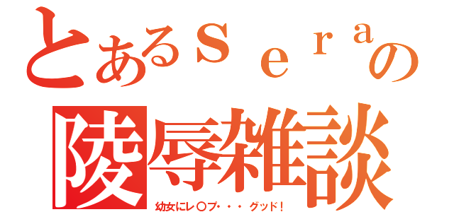 とあるｓｅｒａの陵辱雑談（幼女にレ〇プ・・・グッド！）