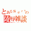 とあるｓｅｒａの陵辱雑談（幼女にレ〇プ・・・グッド！）