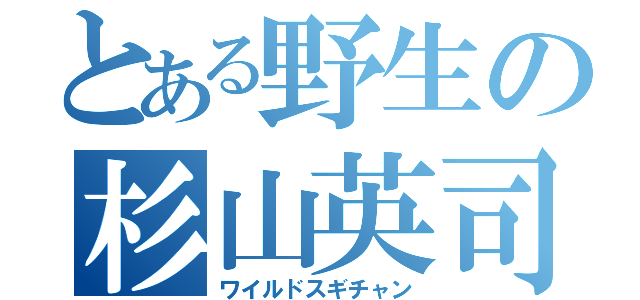 とある野生の杉山英司（ワイルドスギチャン）