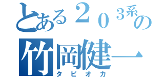 とある２０３系統の竹岡健一（タピオカ）