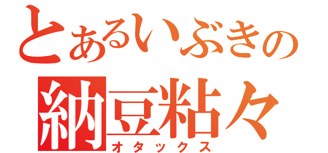 とあるいぶきの納豆粘々（オタックス）