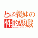 とある義妹の性的悪戯（アプローチってかセクハラ）