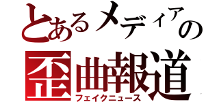 とあるメディアの歪曲報道（フェイクニュース）