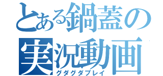 とある鍋蓋の実況動画（グダグダプレイ）