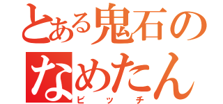 とある鬼石のなめたん（ビッチ）