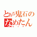 とある鬼石のなめたん（ビッチ）