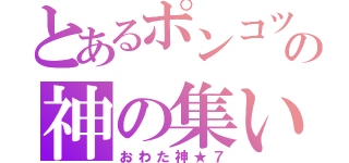 とあるポンコツの神の集い（おわた神★７）