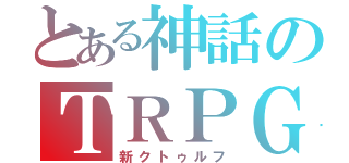 とある神話のＴＲＰＧ（新クトゥルフ）