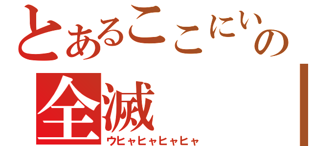 とあるここにいる奴らの全滅（ウヒャヒャヒャヒャ）