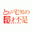 とある宅男の我才不是（這個叫愛家）