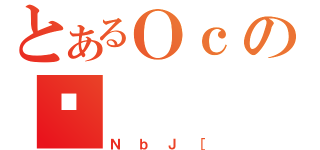 とあるＯｃの䂤（ＮｂＪ［）