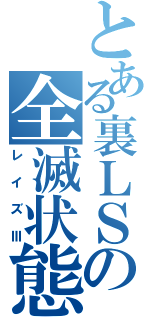 とある裏ＬＳの全滅状態（レイズⅢ）