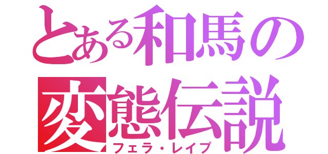 とある和馬の変態伝説（フェラ・レイプ）