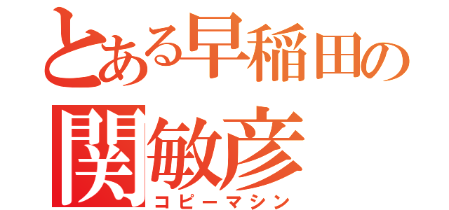 とある早稲田の関敏彦（コピーマシン）