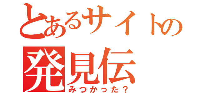 とあるサイトの発見伝（みつかった？）