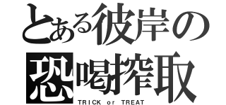 とある彼岸の恐喝搾取（ＴＲＩＣＫ ｏｒ ＴＲＥＡＴ）