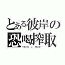 とある彼岸の恐喝搾取（ＴＲＩＣＫ ｏｒ ＴＲＥＡＴ）