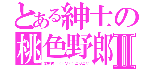 とある紳士の桃色野郎Ⅱ（変態紳士（▭∀▭）ニヤニヤ）