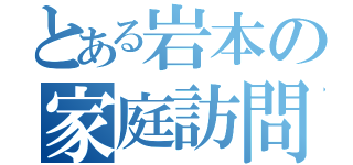 とある岩本の家庭訪問（）