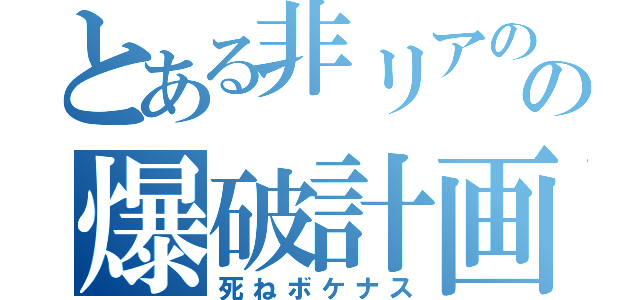 とある非リアのの爆破計画（死ねボケナス）