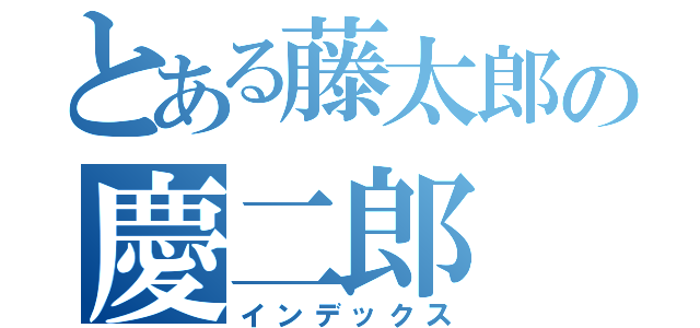 とある藤太郎の慶二郎（インデックス）