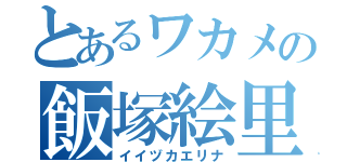 とあるワカメの飯塚絵里奈（イイヅカエリナ）