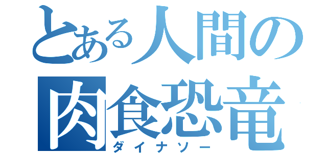 とある人間の肉食恐竜（ダイナソー）