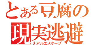 とある豆腐の現実逃避（リアルエスケープ）