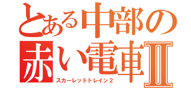 とある中部の赤い電車Ⅱ（スカーレットトレイン２）