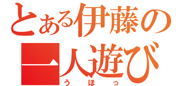 とある伊藤の一人遊び（うほっ）