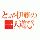 とある伊藤の一人遊び（うほっ）