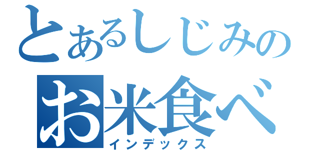 とあるしじみのお米食べろ（インデックス）
