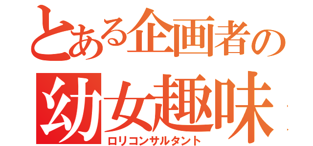 とある企画者の幼女趣味（ロリコンサルタント）