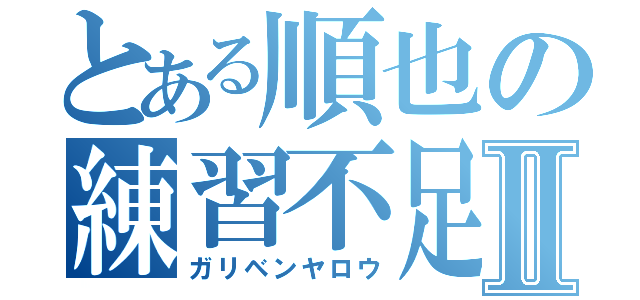 とある順也の練習不足Ⅱ（ガリベンヤロウ）