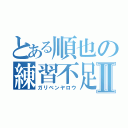 とある順也の練習不足Ⅱ（ガリベンヤロウ）