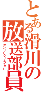 とある滑川の放送部員（オンリークリエイター）