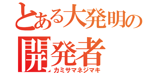 とある大発明の開発者（カミサマネジマキ）