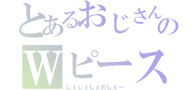 とあるおじさんのＷピース（しぇしぇしぇのしぇー）