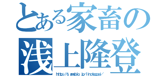 とある家畜の浅上隆登（ｈｔｔｐ：／／ｓ．ａｍｅｂｌｏ．ｊｐ／ｉｉｎｏｔｅｐｐｅｉ／）