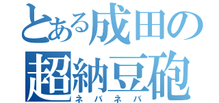 とある成田の超納豆砲（ネバネバ）