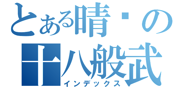 とある晴樱の十八般武艺（インデックス）