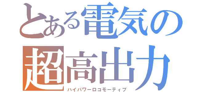 とある電気の超高出力機（ハイパワーロコモーティブ）