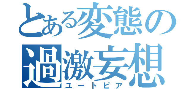 とある変態の過激妄想（ユートピア）