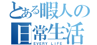 とある暇人の日常生活（ＥＶＥＲＹ ＬＩＦＥ）