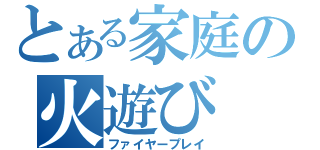 とある家庭の火遊び（ファイヤープレイ）