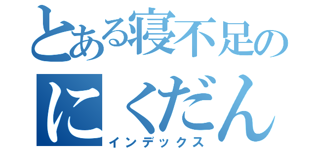 とある寝不足のにくだんご（インデックス）