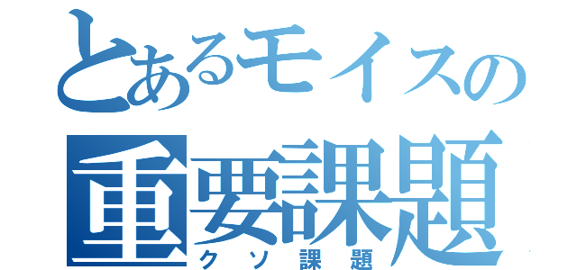 とあるモイスの重要課題（クソ課題）