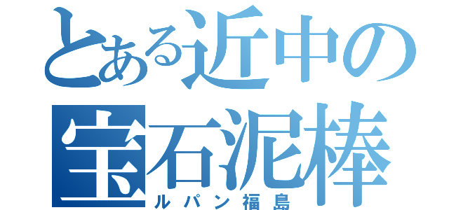 とある近中の宝石泥棒（ルパン福島）